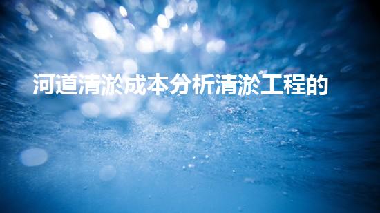 河道清淤成本分析清淤工程的關(guān)鍵技術(shù)與方法您明白嗎？